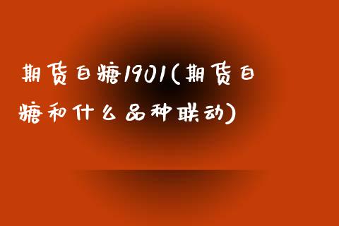 期货白糖1901(期货白糖和什么品种联动)_https://www.zztgc.com_期货入门_第1张