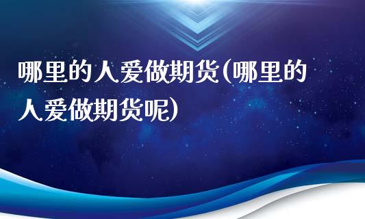 哪里的人爱做期货(哪里的人爱做期货呢)_https://www.zztgc.com_期货入门_第1张