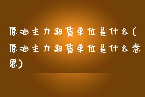 原油主力期货单位是什么(原油主力期货单位是什么意思)_https://www.zztgc.com_原油期货_第1张