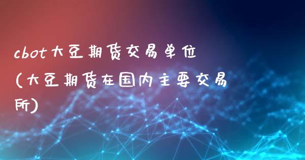 cbot大豆期货交易单位(大豆期货在国内主要交易所)_https://www.zztgc.com_期货入门_第1张