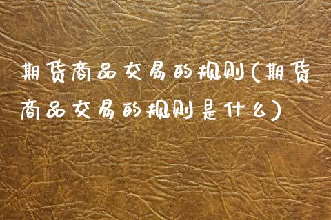 期货商品交易的规则(期货商品交易的规则是什么)_https://www.zztgc.com_期货直播_第1张