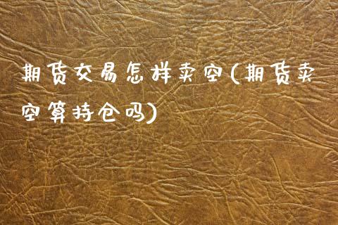 期货交易怎样卖空(期货卖空算持仓吗)_https://www.zztgc.com_原油期货_第1张