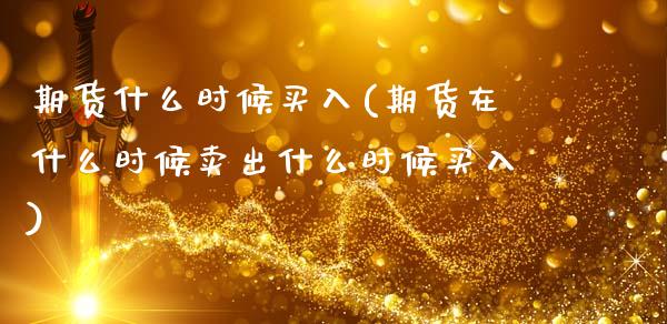 期货什么时候买入(期货在什么时候卖出什么时候买入)_https://www.zztgc.com_期货行情_第1张