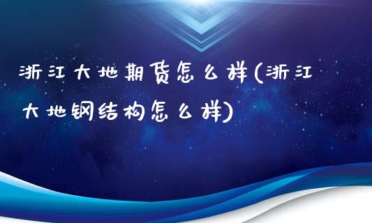 浙江大地期货怎么样(浙江大地钢结构怎么样)_https://www.zztgc.com_原油期货_第1张