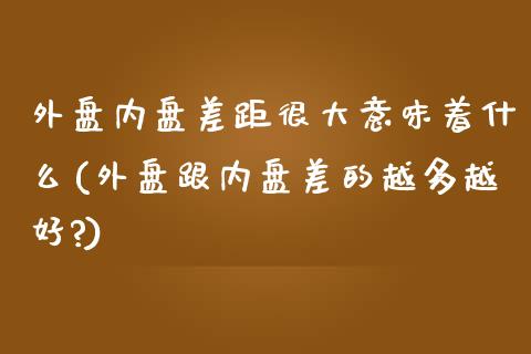 外盘内盘差距很大意味着什么(外盘跟内盘差的越多越好?)_https://www.zztgc.com_原油期货_第1张