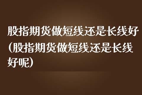 股指期货做短线还是长线好(股指期货做短线还是长线好呢)_黄金期货_第1张_珍投期货网 股指期货做短线还是长线好(股指期货做短线还是长线好呢)_https://www.zztgc.com_黄金期货_第1张