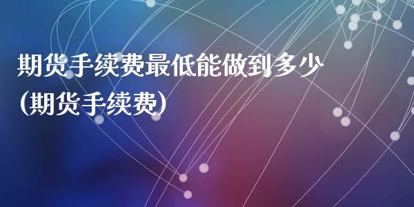 期货手续费最低能做到多少(期货手续费)_https://www.zztgc.com_黄金期货_第1张