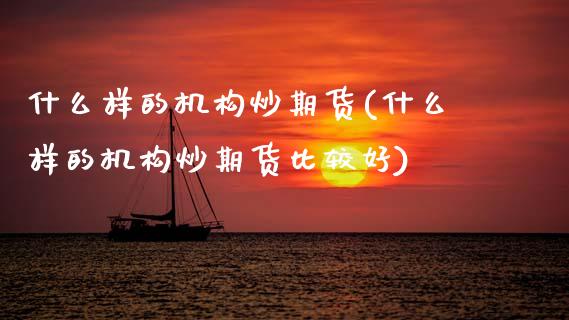 什么样的机构炒期货(什么样的机构炒期货比较好)_https://www.zztgc.com_期货直播_第1张