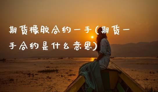 期货橡胶合约一手(期货一手合约是什么意思)_https://www.zztgc.com_期货开户_第1张