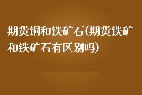 期货铜和铁矿石(期货铁矿和铁矿石有区别吗)_https://www.zztgc.com_期货入门_第1张