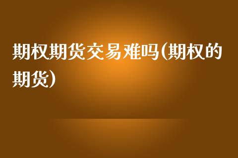 期权期货交易难吗(期权的期货)_https://www.zztgc.com_期货行情_第1张