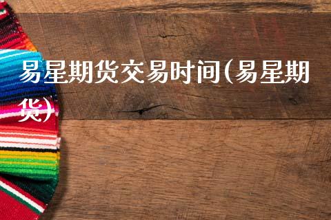 易星期货交易时间(易星期货)_https://www.zztgc.com_期货入门_第1张