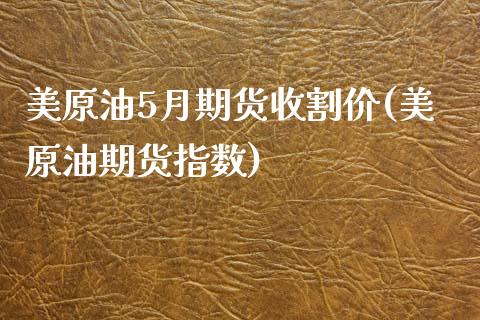 美原油5月期货收割价(美原油期货指数)_https://www.zztgc.com_期货行情_第1张