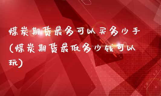 煤炭期货最多可以买多少手(煤炭期货最低多少钱可以玩)_https://www.zztgc.com_原油期货_第1张
