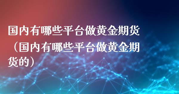 国内有哪些平台做黄金期货（国内有哪些平台做黄金期货的）_https://www.zztgc.com_原油期货_第1张