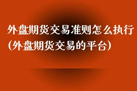 外盘期货交易准则怎么执行(外盘期货交易的平台)_https://www.zztgc.com_期货直播_第1张