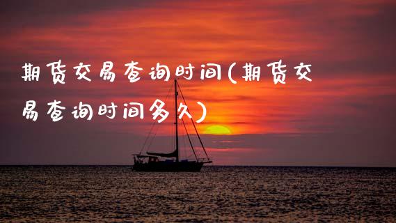 期货交易查询时间(期货交易查询时间多久)_https://www.zztgc.com_期货行情_第1张