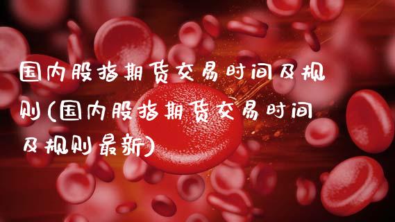 国内股指期货交易时间及规则(国内股指期货交易时间及规则最新)_https://www.zztgc.com_原油期货_第1张