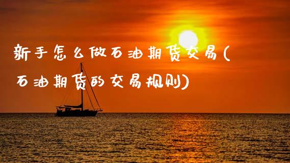 新手怎么做石油期货交易(石油期货的交易规则)_https://www.zztgc.com_黄金期货_第1张