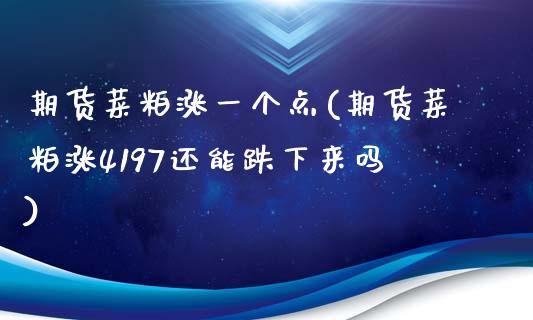 期货菜粕涨一个点(期货菜粕涨4197还能跌下来吗)_https://www.zztgc.com_期货行情_第1张