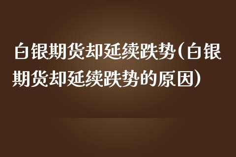 白银期货却延续跌势(白银期货却延续跌势的原因)_https://www.zztgc.com_期货行情_第1张