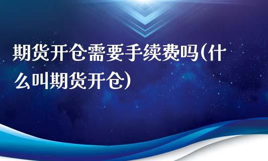 期货开仓需要手续费吗(什么叫期货开仓)_https://www.zztgc.com_期货行情_第1张