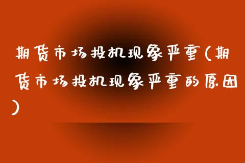期货市场投机现象严重(期货市场投机现象严重的原因)_https://www.zztgc.com_期货直播_第1张