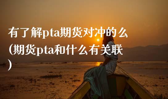 有了解pta期货对冲的么(期货pta和什么有关联)_https://www.zztgc.com_原油期货_第1张
