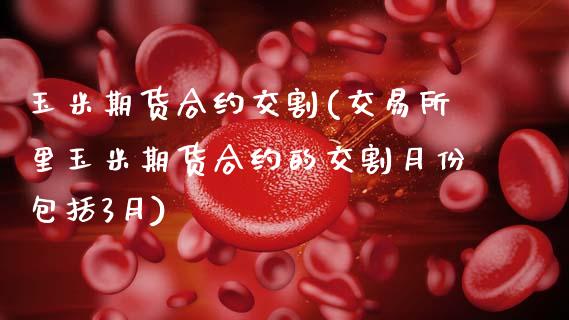 玉米期货合约交割(交易所里玉米期货合约的交割月份包括3月)_https://www.zztgc.com_原油期货_第1张