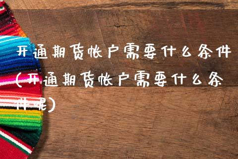 开通期货帐户需要什么条件(开通期货帐户需要什么条件呢)_https://www.zztgc.com_期货行情_第1张