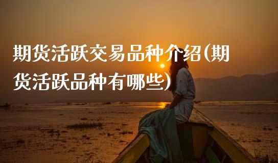 期货活跃交易品种介绍(期货活跃品种有哪些)_https://www.zztgc.com_原油期货_第1张