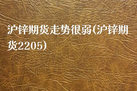 沪锌期货走势很弱(沪锌期货2205)_https://www.zztgc.com_原油期货_第1张