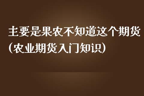 主要是果农不知道这个期货(农业期货入门知识)_https://www.zztgc.com_期货开户_第1张