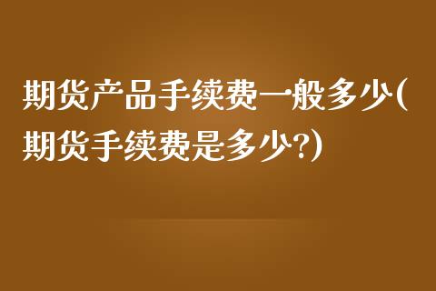 期货产品手续费一般多少(期货手续费是多少?)_https://www.zztgc.com_期货行情_第1张