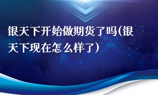 银天下开始做期货了吗(银天下现在怎么样了)_https://www.zztgc.com_原油期货_第1张