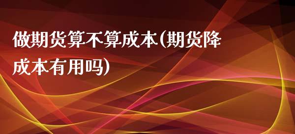 做期货算不算成本(期货降成本有用吗)_https://www.zztgc.com_期货直播_第1张