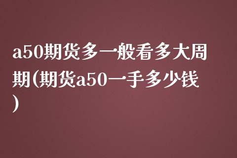 a50期货多一般看多大周期(期货a50一手多少钱)_https://www.zztgc.com_期货开户_第1张