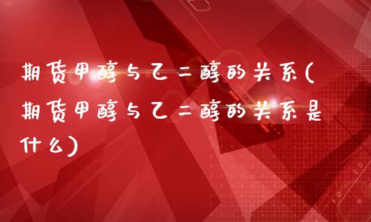 期货甲醇与乙二醇的关系(期货甲醇与乙二醇的关系是什么)_https://www.zztgc.com_原油期货_第1张