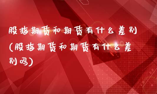 股指期货和期货有什么差别(股指期货和期货有什么差别吗)_https://www.zztgc.com_黄金期货_第1张