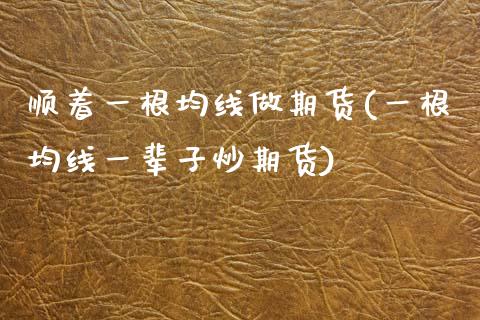 顺着一根均线做期货(一根均线一辈子炒期货)_https://www.zztgc.com_期货入门_第1张