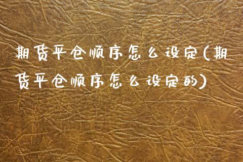 期货平仓顺序怎么设定(期货平仓顺序怎么设定的)_https://www.zztgc.com_期货开户_第1张