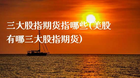 三大股指期货指哪些(美股有哪三大股指期货)_https://www.zztgc.com_期货入门_第1张