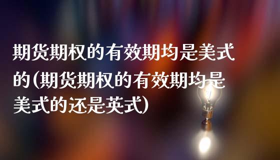 期货期权的有效期均是美式的(期货期权的有效期均是美式的还是英式)_https://www.zztgc.com_原油期货_第1张