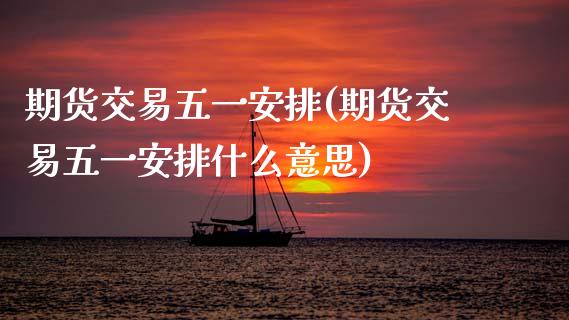 期货交易五一安排(期货交易五一安排什么意思)_https://www.zztgc.com_期货开户_第1张