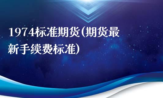 1974标准期货(期货最新手续费标准)_https://www.zztgc.com_期货行情_第1张