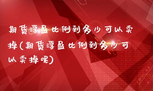 期货浮盈比例到多少可以卖掉(期货浮盈比例到多少可以卖掉呢)_https://www.zztgc.com_期货入门_第1张