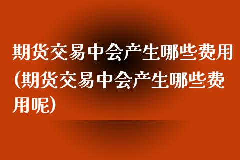 期货交易中会产生哪些费用(期货交易中会产生哪些费用呢)_https://www.zztgc.com_期货行情_第1张