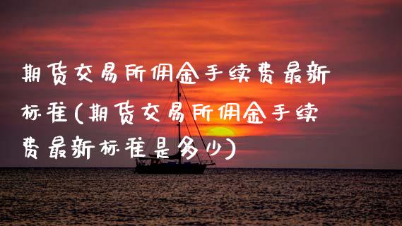 期货交易所佣金手续费最新标准(期货交易所佣金手续费最新标准是多少)_https://www.zztgc.com_期货直播_第1张
