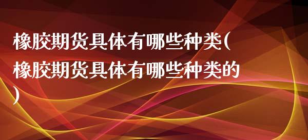 橡胶期货具体有哪些种类(橡胶期货具体有哪些种类的)_https://www.zztgc.com_期货直播_第1张