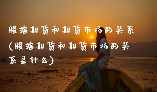 股指期货和期货市场的关系(股指期货和期货市场的关系是什么)_https://www.zztgc.com_期货直播_第1张
